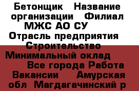 Бетонщик › Название организации ­ Филиал МЖС АО СУ-155 › Отрасль предприятия ­ Строительство › Минимальный оклад ­ 40 000 - Все города Работа » Вакансии   . Амурская обл.,Магдагачинский р-н